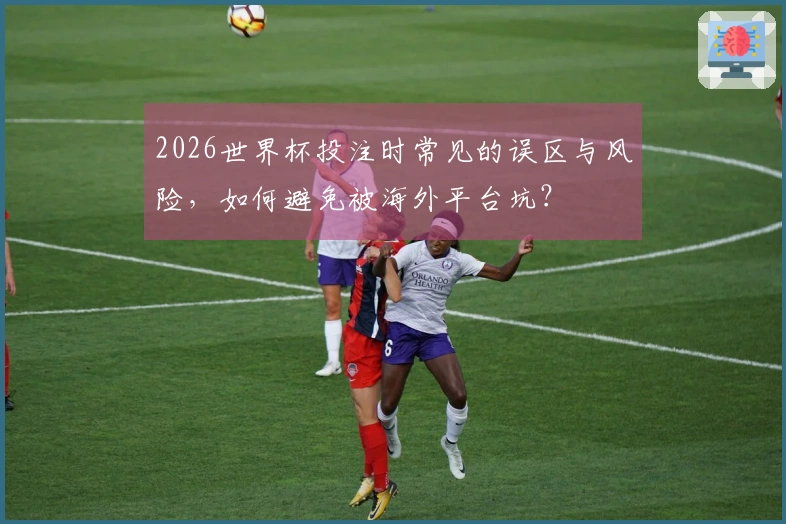 2026世界杯投注时常见的误区与风险，如何避免被海外平台坑？