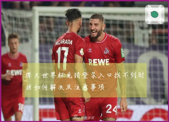 烽火世界杯竞猜登录入口找不到时该如何解决及注意事项