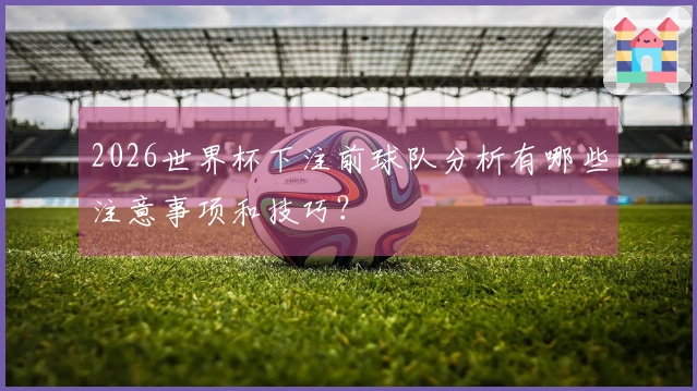 2026世界杯下注前球队分析有哪些注意事项和技巧？