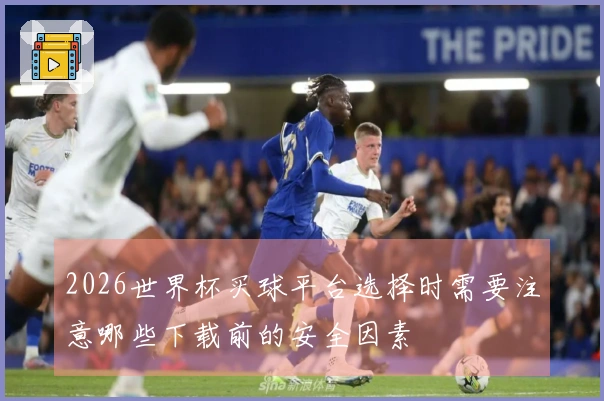 2026世界杯买球平台选择时需要注意哪些下载前的安全因素