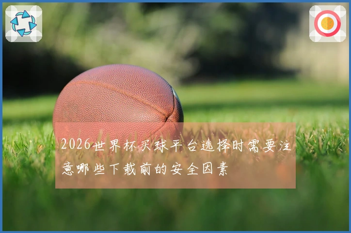 2026世界杯买球平台选择时需要注意哪些下载前的安全因素